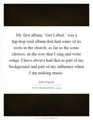 My first album, ‘Get Lifted,’ was a hip-hop soul album that had some of its roots in the church, as far as the sonic choices, in the way that I sing and write songs. I have always had that as part of my background and part of my influence when I am making music Picture Quote #1