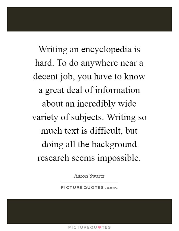 Writing an encyclopedia is hard. To do anywhere near a decent job, you have to know a great deal of information about an incredibly wide variety of subjects. Writing so much text is difficult, but doing all the background research seems impossible. Picture Quote #1