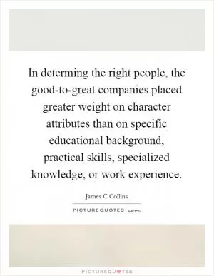 In determing the right people, the good-to-great companies placed greater weight on character attributes than on specific educational background, practical skills, specialized knowledge, or work experience Picture Quote #1