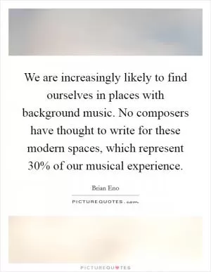 We are increasingly likely to find ourselves in places with background music. No composers have thought to write for these modern spaces, which represent 30% of our musical experience Picture Quote #1