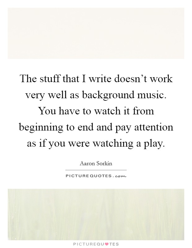The stuff that I write doesn't work very well as background music. You have to watch it from beginning to end and pay attention as if you were watching a play. Picture Quote #1