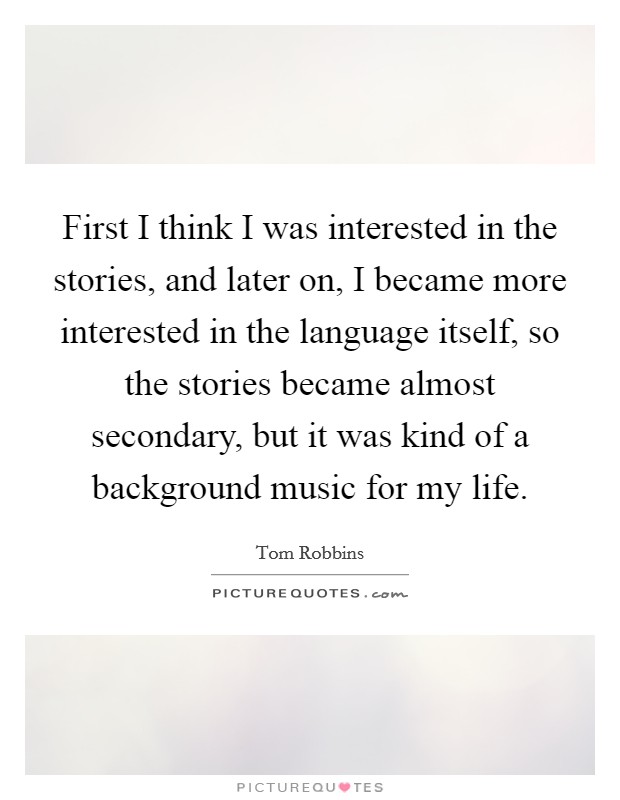 First I think I was interested in the stories, and later on, I became more interested in the language itself, so the stories became almost secondary, but it was kind of a background music for my life. Picture Quote #1
