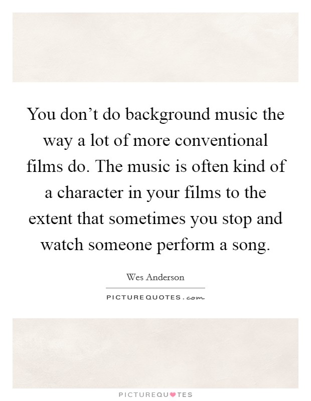 You don't do background music the way a lot of more conventional films do. The music is often kind of a character in your films to the extent that sometimes you stop and watch someone perform a song. Picture Quote #1
