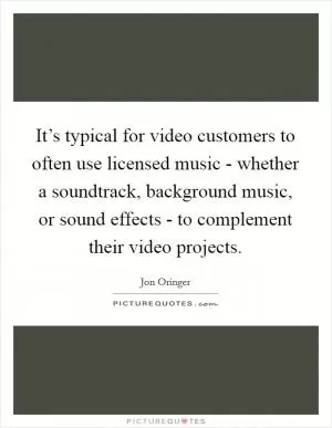 It’s typical for video customers to often use licensed music - whether a soundtrack, background music, or sound effects - to complement their video projects Picture Quote #1