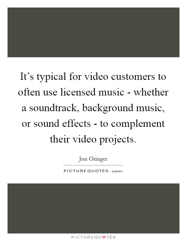 It's typical for video customers to often use licensed music - whether a soundtrack, background music, or sound effects - to complement their video projects. Picture Quote #1