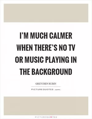 I’m much calmer when there’s no TV or music playing in the background Picture Quote #1