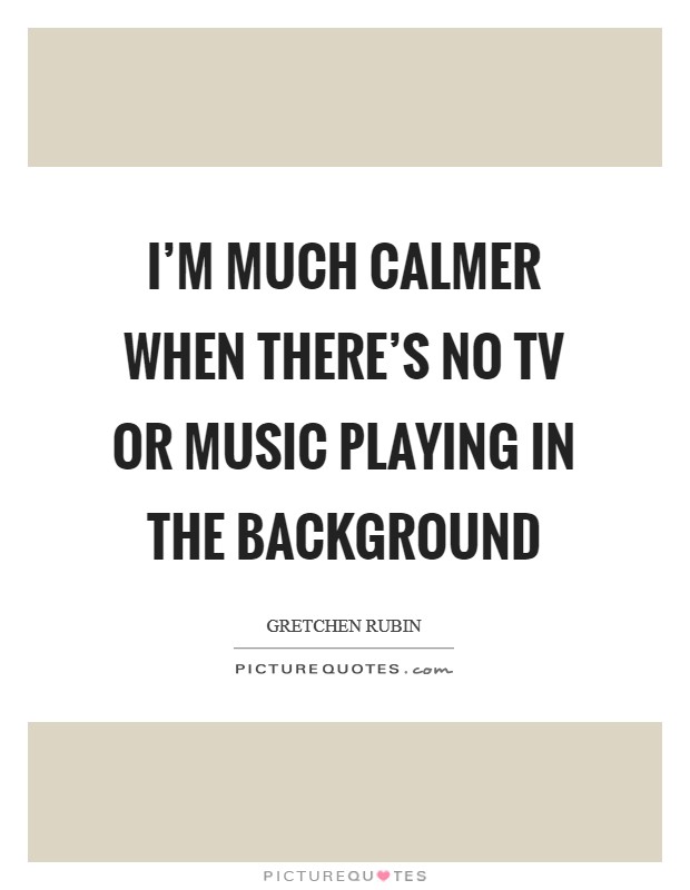 I'm much calmer when there's no TV or music playing in the background Picture Quote #1