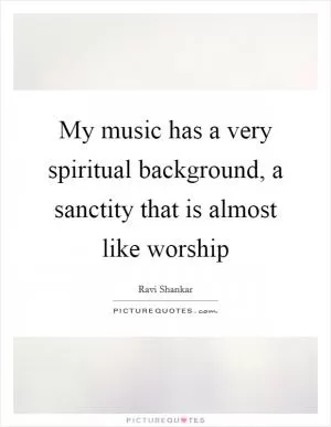 My music has a very spiritual background, a sanctity that is almost like worship Picture Quote #1