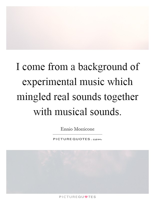 I come from a background of experimental music which mingled real sounds together with musical sounds. Picture Quote #1