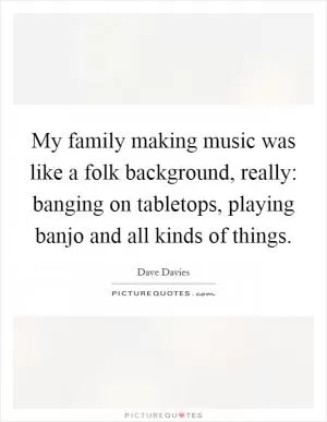 My family making music was like a folk background, really: banging on tabletops, playing banjo and all kinds of things Picture Quote #1