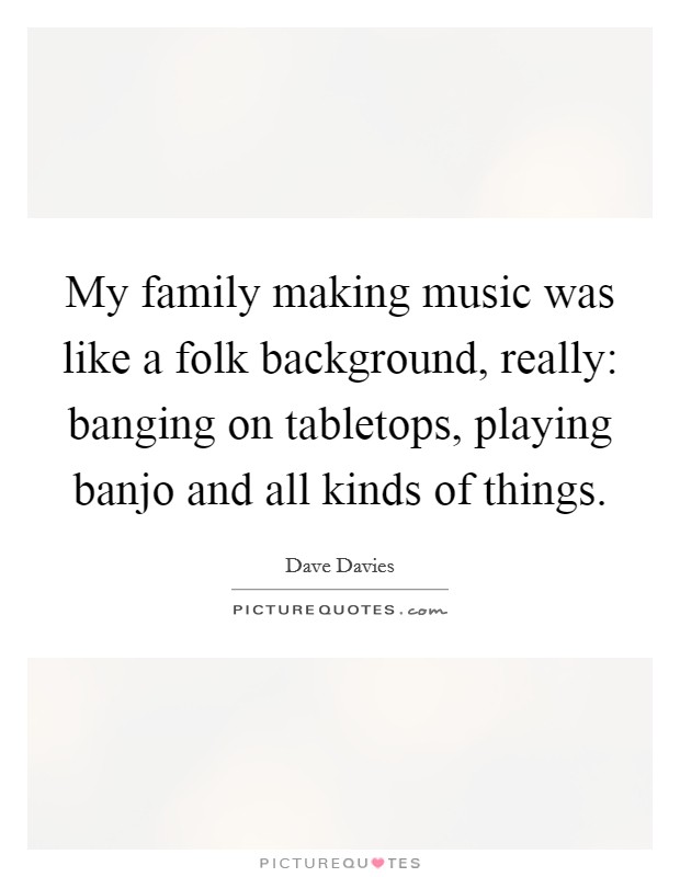 My family making music was like a folk background, really: banging on tabletops, playing banjo and all kinds of things. Picture Quote #1