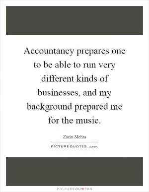 Accountancy prepares one to be able to run very different kinds of businesses, and my background prepared me for the music Picture Quote #1