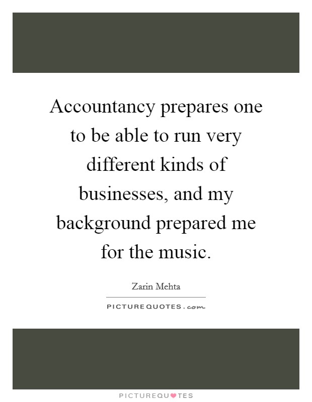 Accountancy prepares one to be able to run very different kinds of businesses, and my background prepared me for the music. Picture Quote #1
