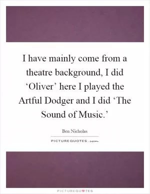 I have mainly come from a theatre background, I did ‘Oliver’ here I played the Artful Dodger and I did ‘The Sound of Music.’ Picture Quote #1
