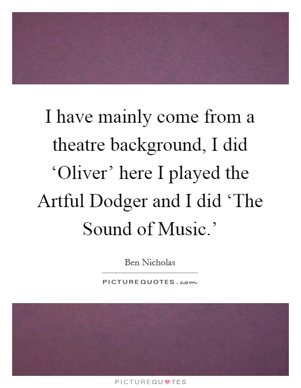 I have mainly come from a theatre background, I did ‘Oliver' here I played the Artful Dodger and I did ‘The Sound of Music.' Picture Quote #1