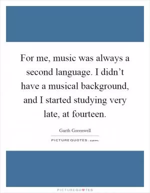 For me, music was always a second language. I didn’t have a musical background, and I started studying very late, at fourteen Picture Quote #1