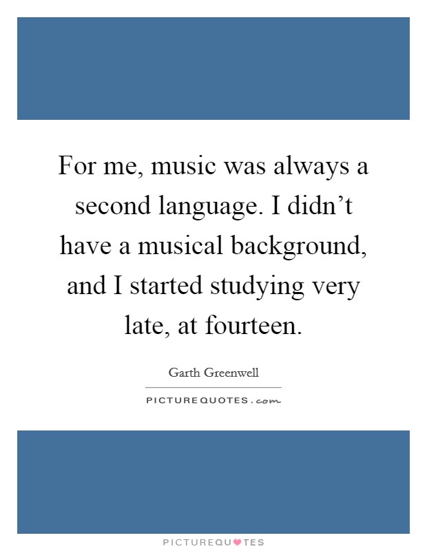 For me, music was always a second language. I didn't have a musical background, and I started studying very late, at fourteen. Picture Quote #1
