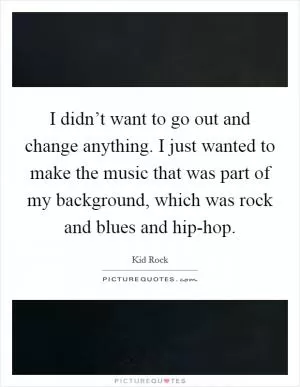 I didn’t want to go out and change anything. I just wanted to make the music that was part of my background, which was rock and blues and hip-hop Picture Quote #1