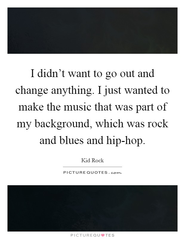 I didn't want to go out and change anything. I just wanted to make the music that was part of my background, which was rock and blues and hip-hop. Picture Quote #1