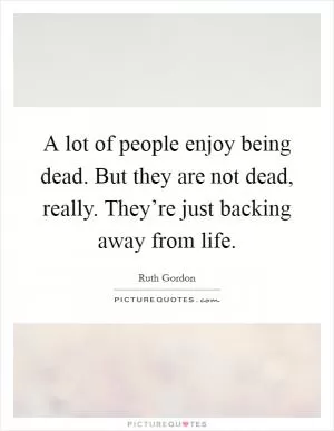 A lot of people enjoy being dead. But they are not dead, really. They’re just backing away from life Picture Quote #1