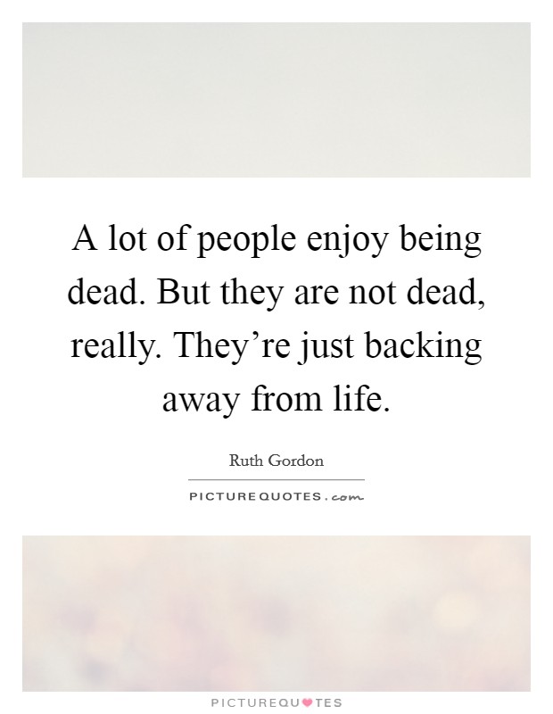 A lot of people enjoy being dead. But they are not dead, really. They're just backing away from life. Picture Quote #1