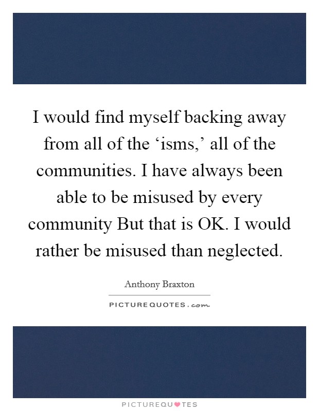 I would find myself backing away from all of the ‘isms,' all of the communities. I have always been able to be misused by every community But that is OK. I would rather be misused than neglected. Picture Quote #1