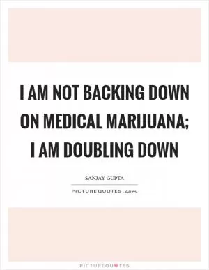 I am not backing down on medical marijuana; I am doubling down Picture Quote #1