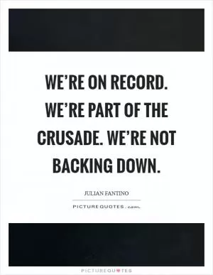 We’re on record. We’re part of the crusade. We’re not backing down Picture Quote #1