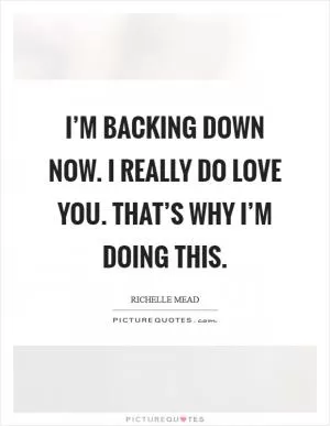 I’m backing down now. I really do love you. That’s why I’m doing this Picture Quote #1