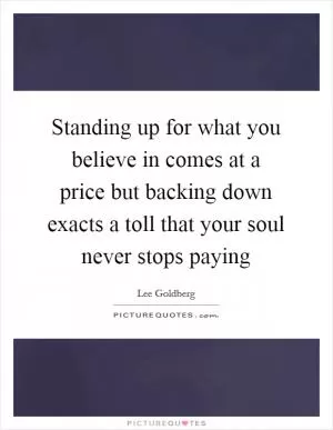 Standing up for what you believe in comes at a price but backing down exacts a toll that your soul never stops paying Picture Quote #1