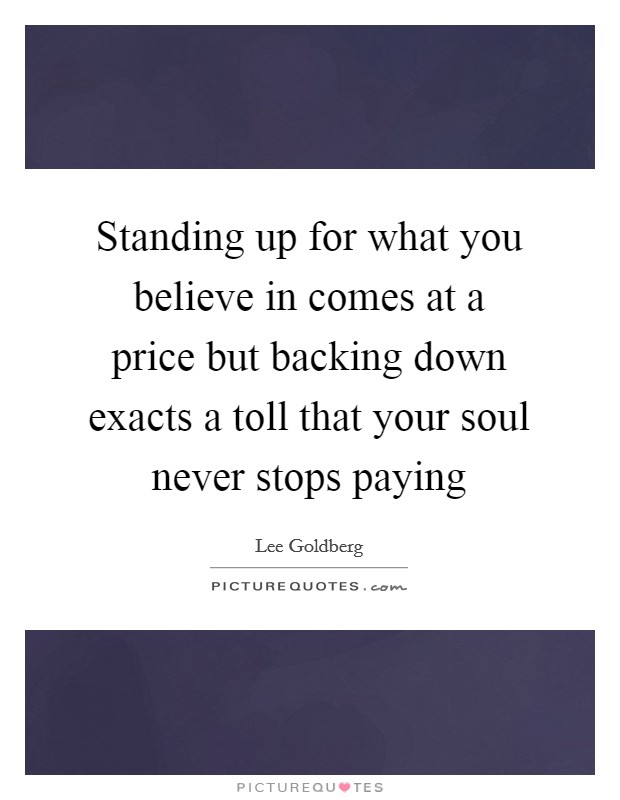 Standing up for what you believe in comes at a price but backing down exacts a toll that your soul never stops paying Picture Quote #1