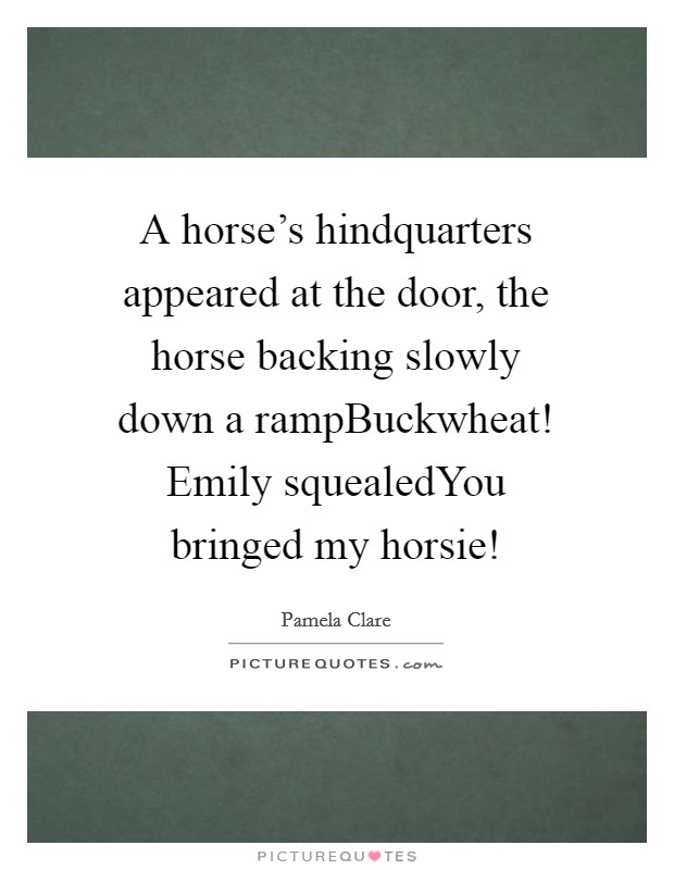 A horse's hindquarters appeared at the door, the horse backing slowly down a rampBuckwheat! Emily squealedYou bringed my horsie! Picture Quote #1