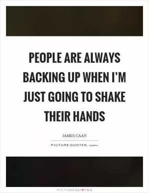 People are always backing up when I’m just going to shake their hands Picture Quote #1