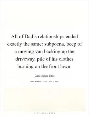 All of Dad’s relationships ended exactly the same: subpoena, beep of a moving van backing up the driveway, pile of his clothes burning on the front lawn Picture Quote #1
