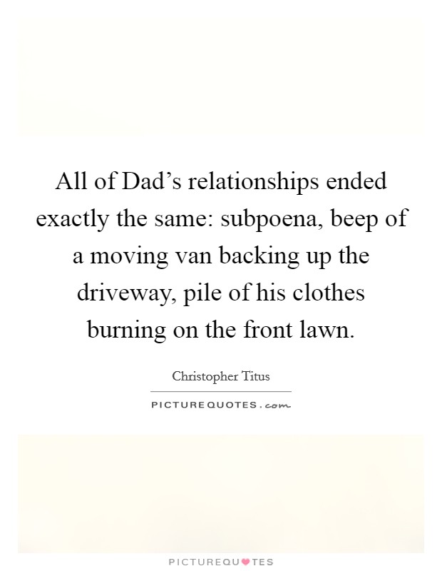 All of Dad's relationships ended exactly the same: subpoena, beep of a moving van backing up the driveway, pile of his clothes burning on the front lawn. Picture Quote #1