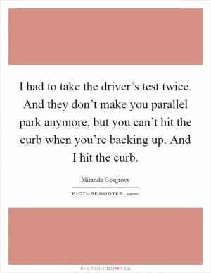 I had to take the driver’s test twice. And they don’t make you parallel park anymore, but you can’t hit the curb when you’re backing up. And I hit the curb Picture Quote #1
