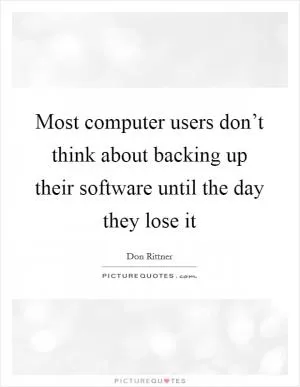 Most computer users don’t think about backing up their software until the day they lose it Picture Quote #1