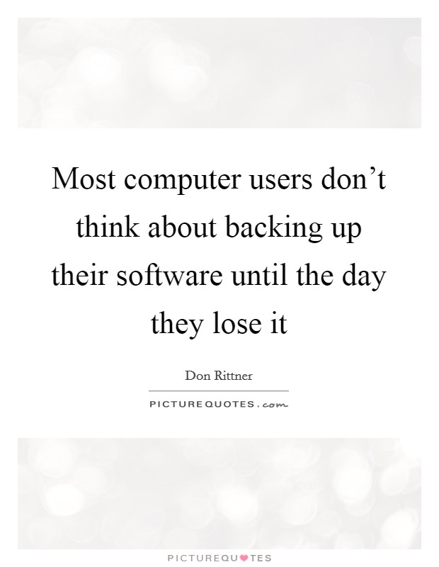 Most computer users don't think about backing up their software until the day they lose it Picture Quote #1