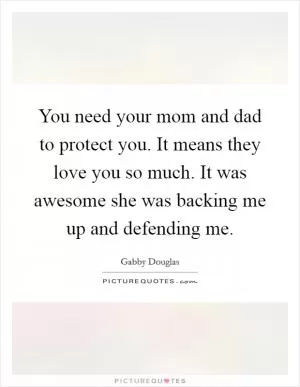 You need your mom and dad to protect you. It means they love you so much. It was awesome she was backing me up and defending me Picture Quote #1
