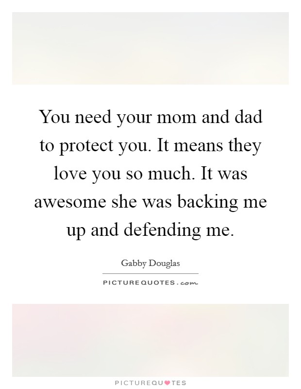 You need your mom and dad to protect you. It means they love you so much. It was awesome she was backing me up and defending me. Picture Quote #1