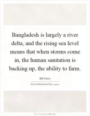 Bangladesh is largely a river delta, and the rising sea level means that when storms come in, the human sanitation is backing up, the ability to farm Picture Quote #1