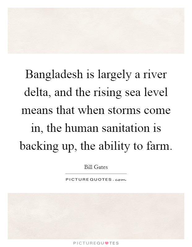 Bangladesh is largely a river delta, and the rising sea level means that when storms come in, the human sanitation is backing up, the ability to farm. Picture Quote #1