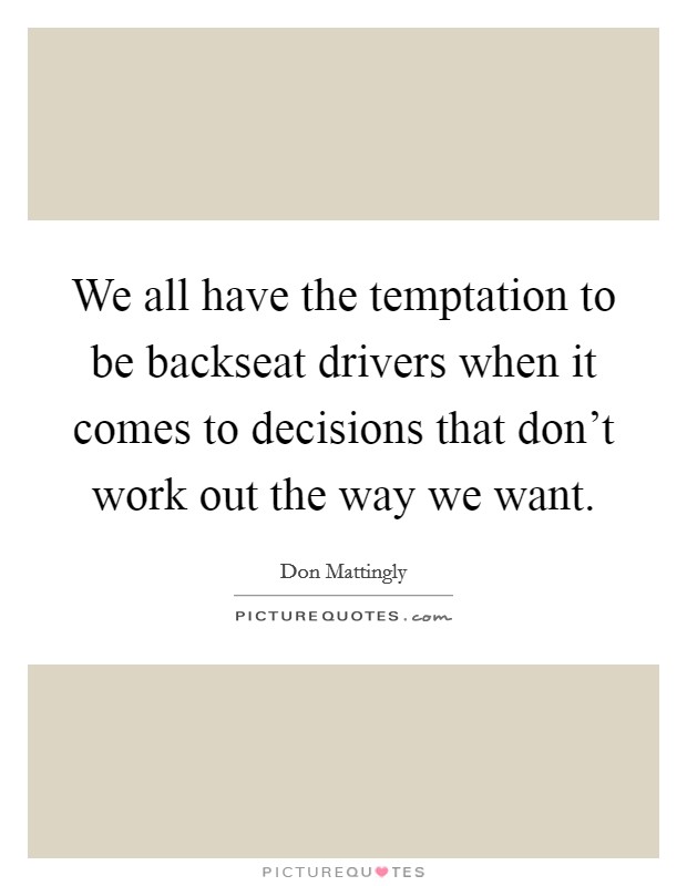 We all have the temptation to be backseat drivers when it comes to decisions that don't work out the way we want. Picture Quote #1