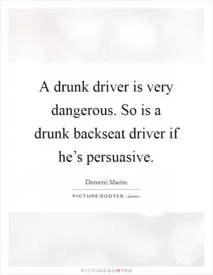 A drunk driver is very dangerous. So is a drunk backseat driver if he’s persuasive Picture Quote #1