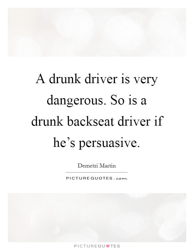 A drunk driver is very dangerous. So is a drunk backseat driver if he's persuasive. Picture Quote #1