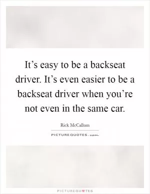 It’s easy to be a backseat driver. It’s even easier to be a backseat driver when you’re not even in the same car Picture Quote #1