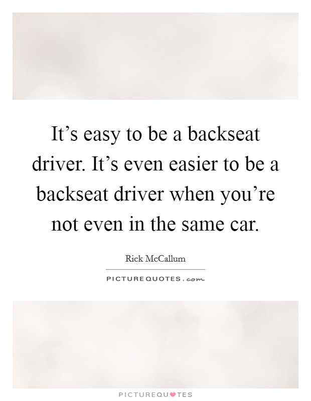 It's easy to be a backseat driver. It's even easier to be a backseat driver when you're not even in the same car. Picture Quote #1