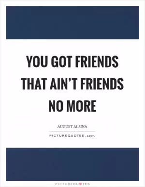 You got friends that ain’t friends no more Picture Quote #1