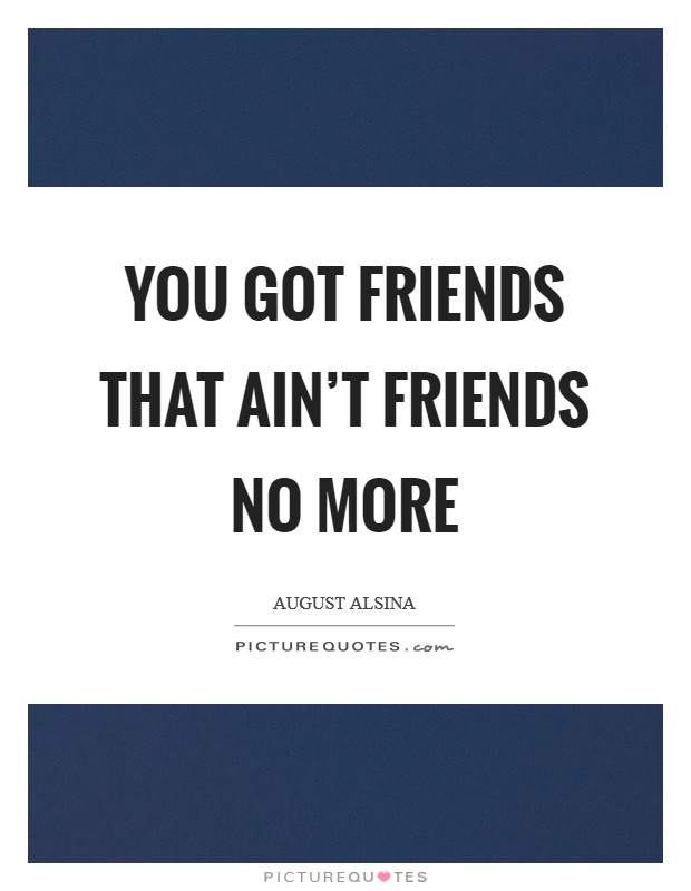 You got friends that ain't friends no more Picture Quote #1