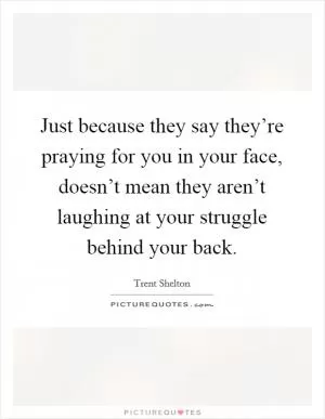 Just because they say they’re praying for you in your face, doesn’t mean they aren’t laughing at your struggle behind your back Picture Quote #1